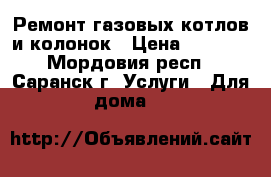 Ремонт газовых котлов и колонок › Цена ­ 1 000 - Мордовия респ., Саранск г. Услуги » Для дома   